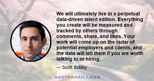 We will ultimately live in a perpetual data-driven talent edition. Everything you create will be measured and tracked by others through comments, share, and likes. Your work will come up on the radar of potential