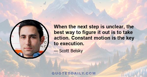 When the next step is unclear, the best way to figure it out is to take action. Constant motion is the key to execution.