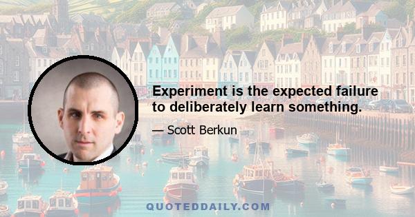 Experiment is the expected failure to deliberately learn something.