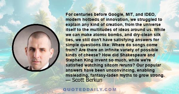 For centuries before Google, MIT, and IDEO, modern hotbeds of innovation, we struggled to explain any kind of creation, from the universe itself to the multitudes of ideas around us. While we can make atomic bombs, and