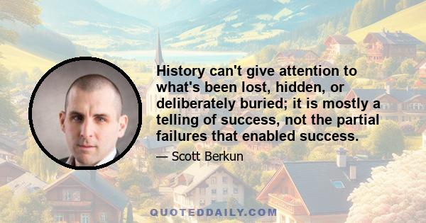 History can't give attention to what's been lost, hidden, or deliberately buried; it is mostly a telling of success, not the partial failures that enabled success.