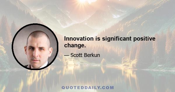 Innovation is significant positive change.