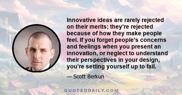 Innovative ideas are rarely rejected on their merits; they’re rejected because of how they make people feel. If you forget people’s concerns and feelings when you present an innovation, or neglect to understand their