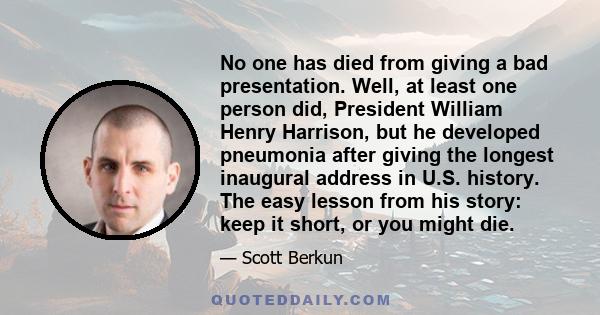 No one has died from giving a bad presentation. Well, at least one person did, President William Henry Harrison, but he developed pneumonia after giving the longest inaugural address in U.S. history. The easy lesson