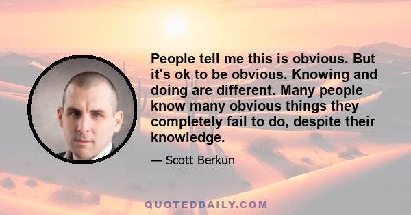 People tell me this is obvious. But it's ok to be obvious. Knowing and doing are different. Many people know many obvious things they completely fail to do, despite their knowledge.