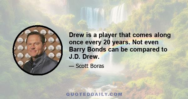 Drew is a player that comes along once every 20 years. Not even Barry Bonds can be compared to J.D. Drew.