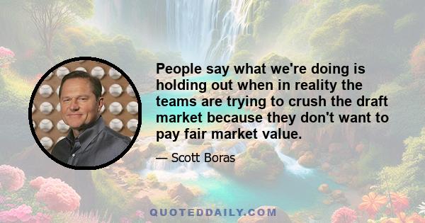 People say what we're doing is holding out when in reality the teams are trying to crush the draft market because they don't want to pay fair market value.