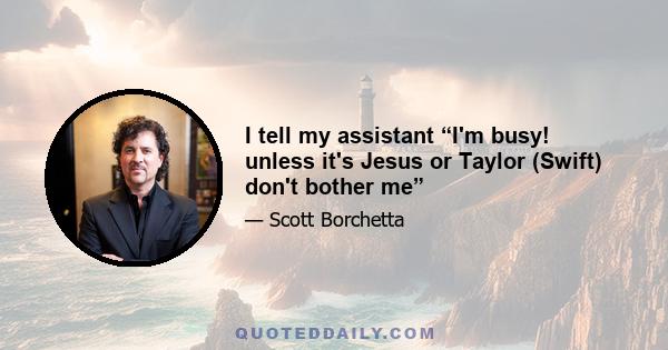 I tell my assistant “I'm busy! unless it's Jesus or Taylor (Swift) don't bother me”