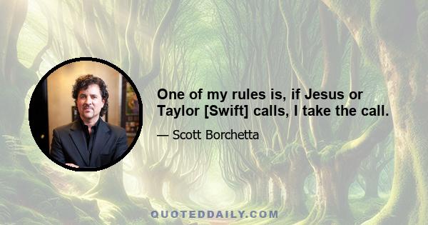 One of my rules is, if Jesus or Taylor [Swift] calls, I take the call.