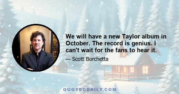 We will have a new Taylor album in October. The record is genius. I can't wait for the fans to hear it.