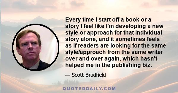 Every time I start off a book or a story I feel like I'm developing a new style or approach for that individual story alone, and it sometimes feels as if readers are looking for the same style/approach from the same