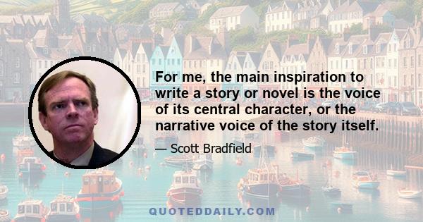 For me, the main inspiration to write a story or novel is the voice of its central character, or the narrative voice of the story itself.