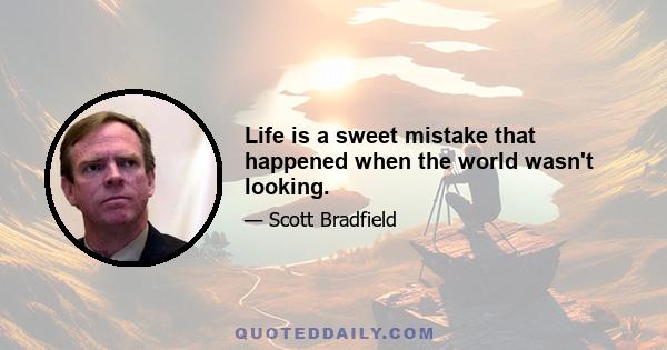 Life is a sweet mistake that happened when the world wasn't looking.