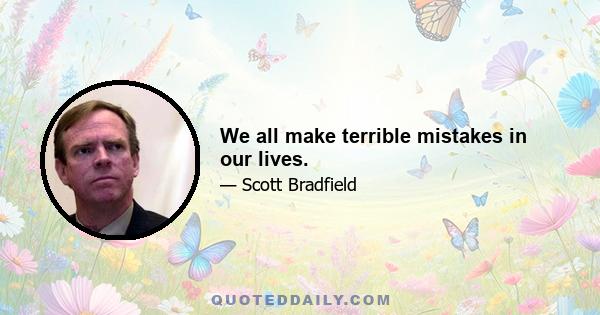 We all make terrible mistakes in our lives.