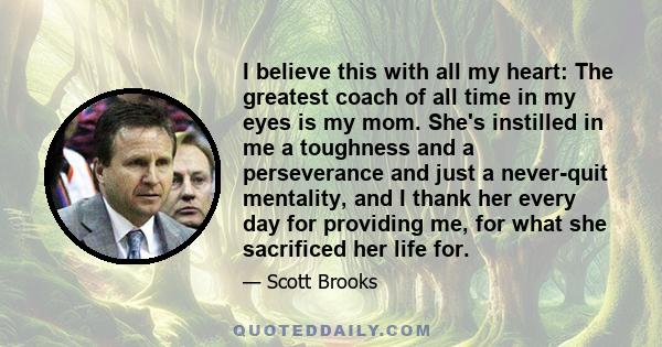 I believe this with all my heart: The greatest coach of all time in my eyes is my mom. She's instilled in me a toughness and a perseverance and just a never-quit mentality, and I thank her every day for providing me,