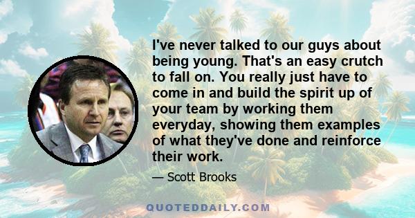 I've never talked to our guys about being young. That's an easy crutch to fall on. You really just have to come in and build the spirit up of your team by working them everyday, showing them examples of what they've