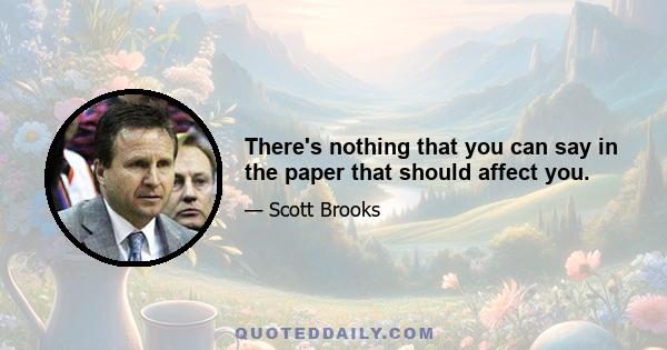 There's nothing that you can say in the paper that should affect you.