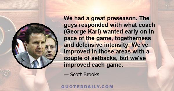 We had a great preseason. The guys responded with what coach (George Karl) wanted early on in pace of the game, togetherness and defensive intensity. We've improved in those areas with a couple of setbacks, but we've