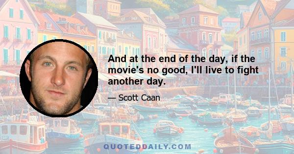 And at the end of the day, if the movie's no good, I'll live to fight another day.