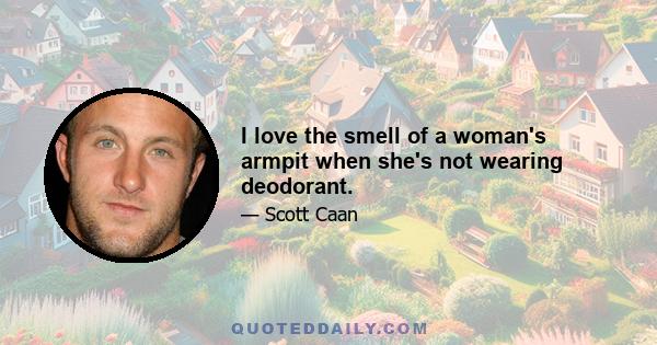 I love the smell of a woman's armpit when she's not wearing deodorant.