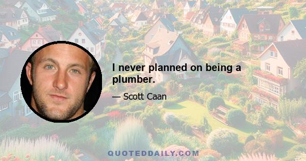 I never planned on being a plumber.