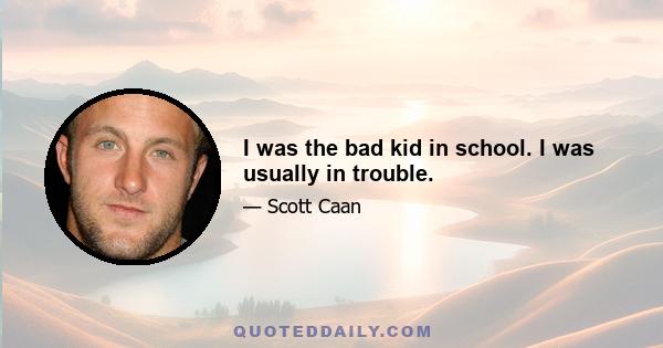 I was the bad kid in school. I was usually in trouble.