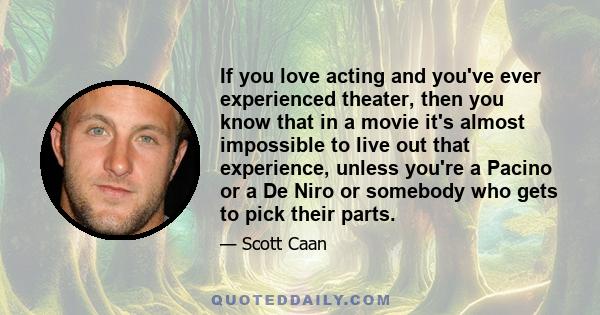 If you love acting and you've ever experienced theater, then you know that in a movie it's almost impossible to live out that experience, unless you're a Pacino or a De Niro or somebody who gets to pick their parts.