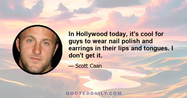 In Hollywood today, it's cool for guys to wear nail polish and earrings in their lips and tongues. I don't get it.