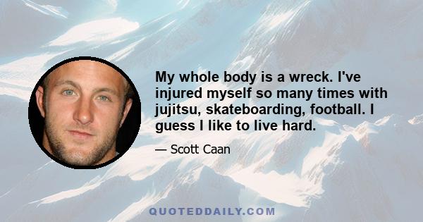 My whole body is a wreck. I've injured myself so many times with jujitsu, skateboarding, football. I guess I like to live hard.