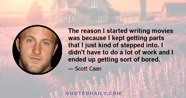 The reason I started writing movies was because I kept getting parts that I just kind of stepped into. I didn't have to do a lot of work and I ended up getting sort of bored.