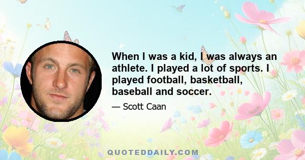 When I was a kid, I was always an athlete. I played a lot of sports. I played football, basketball, baseball and soccer.