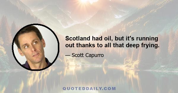 Scotland had oil, but it's running out thanks to all that deep frying.