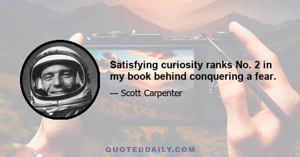 Satisfying curiosity ranks No. 2 in my book behind conquering a fear.