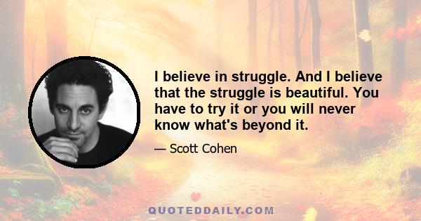 I believe in struggle. And I believe that the struggle is beautiful. You have to try it or you will never know what's beyond it.