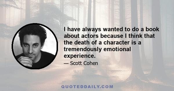 I have always wanted to do a book about actors because I think that the death of a character is a tremendously emotional experience.