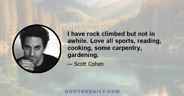 I have rock climbed but not in awhile. Love all sports, reading, cooking, some carpentry, gardening.