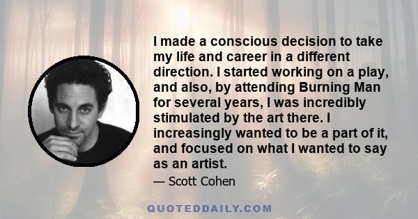 I made a conscious decision to take my life and career in a different direction. I started working on a play, and also, by attending Burning Man for several years, I was incredibly stimulated by the art there. I