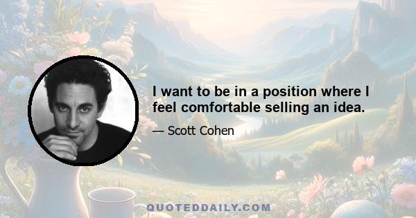 I want to be in a position where I feel comfortable selling an idea.