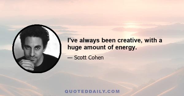 I've always been creative, with a huge amount of energy.