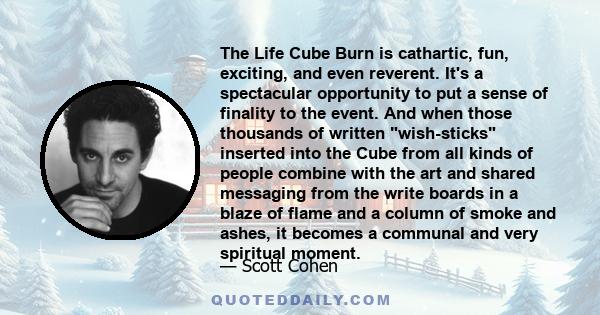 The Life Cube Burn is cathartic, fun, exciting, and even reverent. It's a spectacular opportunity to put a sense of finality to the event. And when those thousands of written wish-sticks inserted into the Cube from all