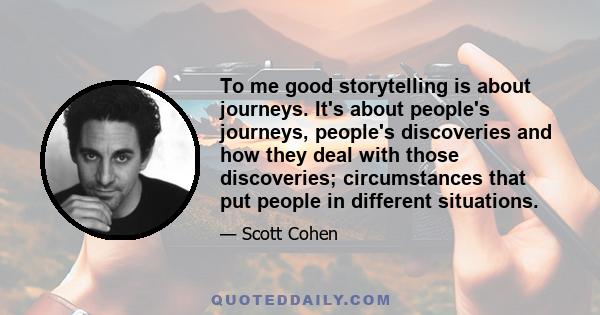 To me good storytelling is about journeys. It's about people's journeys, people's discoveries and how they deal with those discoveries; circumstances that put people in different situations.