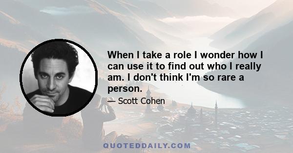 When I take a role I wonder how I can use it to find out who I really am. I don't think I'm so rare a person.