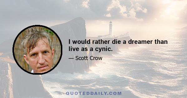 I would rather die a dreamer than live as a cynic.