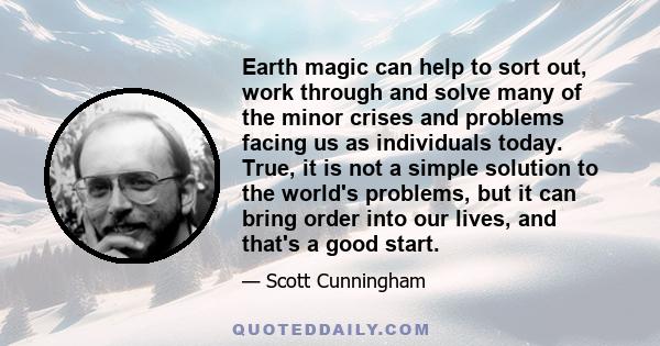 Earth magic can help to sort out, work through and solve many of the minor crises and problems facing us as individuals today. True, it is not a simple solution to the world's problems, but it can bring order into our