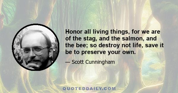 Honor all living things, for we are of the stag, and the salmon, and the bee; so destroy not life, save it be to preserve your own.