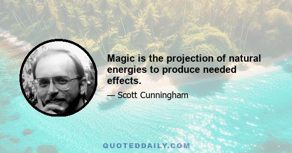 Magic is the projection of natural energies to produce needed effects.