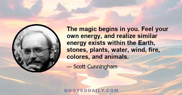 The magic begins in you. Feel your own energy, and realize similar energy exists within the Earth, stones, plants, water, wind, fire, colores, and animals.