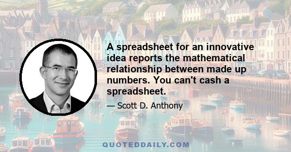 A spreadsheet for an innovative idea reports the mathematical relationship between made up numbers. You can't cash a spreadsheet.