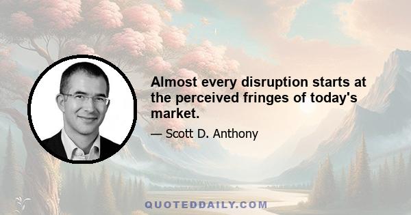 Almost every disruption starts at the perceived fringes of today's market.