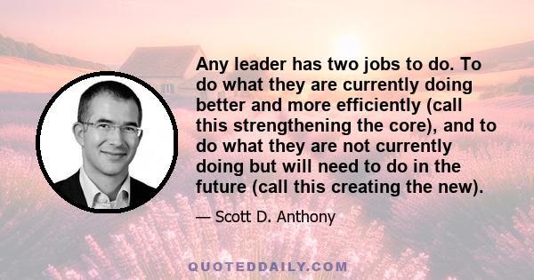 Any leader has two jobs to do. To do what they are currently doing better and more efficiently (call this strengthening the core), and to do what they are not currently doing but will need to do in the future (call this 